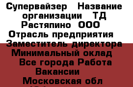 Супервайзер › Название организации ­ ТД Растяпино, ООО › Отрасль предприятия ­ Заместитель директора › Минимальный оклад ­ 1 - Все города Работа » Вакансии   . Московская обл.,Юбилейный г.